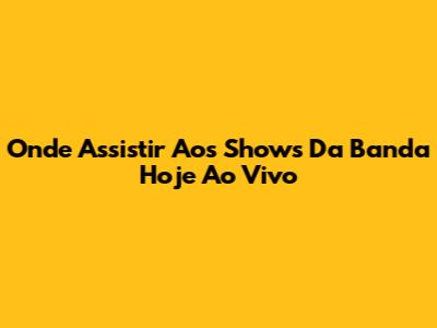 Onde Assistir Aos Shows Da Banda Hoje Ao Vivo