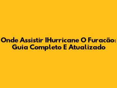 Onde Assistir IHurricane O Furacão: Guia Completo E Atualizado