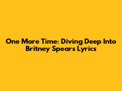 One More Time: Diving Deep Into Britney Spears' Lyrics