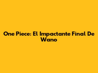 One Piece: El Impactante Final De Wano