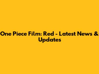 One Piece Film: Red - Latest News & Updates