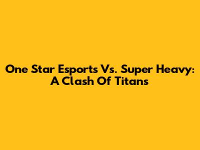 One Star Esports Vs. Super Heavy: A Clash Of Titans
