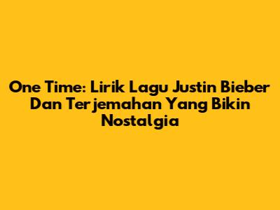 One Time: Lirik Lagu Justin Bieber Dan Terjemahan Yang Bikin Nostalgia