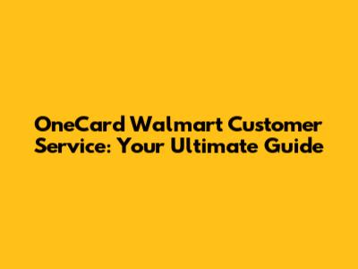 OneCard Walmart Customer Service: Your Ultimate Guide