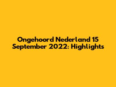 Ongehoord Nederland 15 September 2022: Highlights