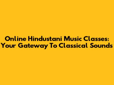 Online Hindustani Music Classes: Your Gateway To Classical Sounds