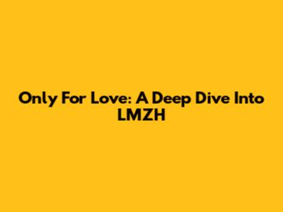 Only For Love: A Deep Dive Into LMZH