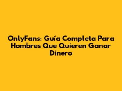 OnlyFans: Guía Completa Para Hombres Que Quieren Ganar Dinero