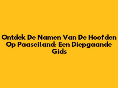 Ontdek De Namen Van De Hoofden Op Paaseiland: Een Diepgaande Gids