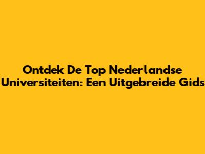 Ontdek De Top Nederlandse Universiteiten: Een Uitgebreide Gids