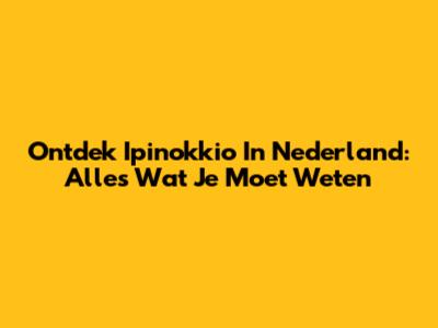 Ontdek Ipinokkio In Nederland: Alles Wat Je Moet Weten