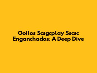Ooilos Scsgcplay Sscsc Enganchados: A Deep Dive