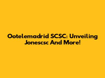Ootelemadrid SCSC: Unveiling Jonescsc And More!