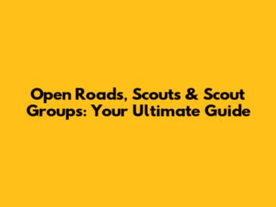 Open Roads, Scouts & Scout Groups: Your Ultimate Guide