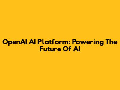 OpenAI AI Platform: Powering The Future Of AI