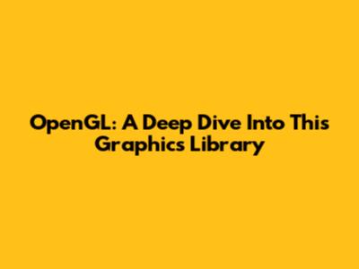 OpenGL: A Deep Dive Into This Graphics Library