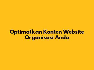 Optimalkan Konten Website Organisasi Anda