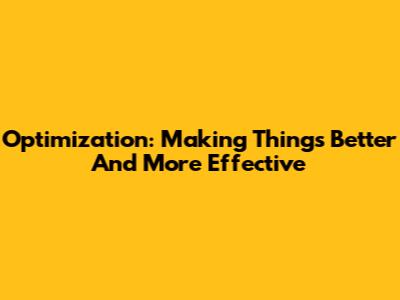 Optimization: Making Things Better And More Effective