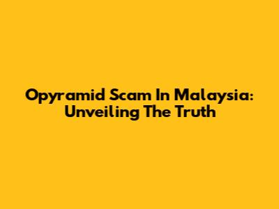 Opyramid Scam In Malaysia: Unveiling The Truth