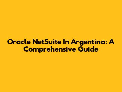 Oracle NetSuite In Argentina: A Comprehensive Guide