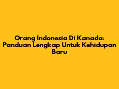 Orang Indonesia Di Kanada: Panduan Lengkap Untuk Kehidupan Baru