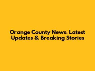 Orange County News: Latest Updates & Breaking Stories