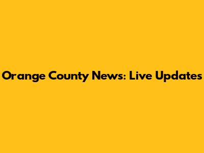 Orange County News: Live Updates