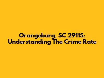 Orangeburg, SC 29115: Understanding The Crime Rate