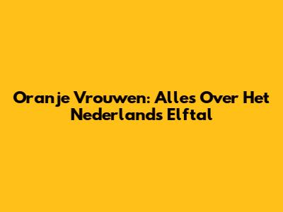 Oranje Vrouwen: Alles Over Het Nederlands Elftal
