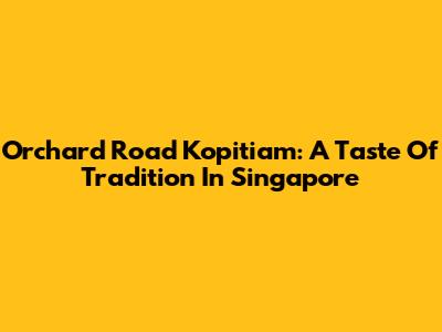 Orchard Road Kopitiam: A Taste Of Tradition In Singapore