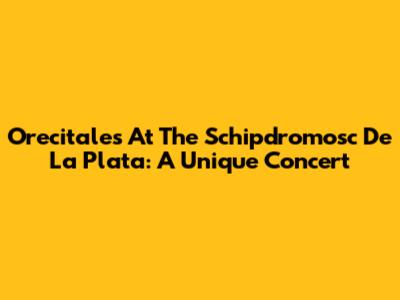 Orecitales At The Schipdromosc De La Plata: A Unique Concert