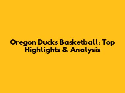 Oregon Ducks Basketball: Top Highlights & Analysis