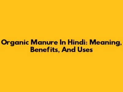 Organic Manure In Hindi: Meaning, Benefits, And Uses