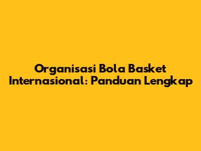 Organisasi Bola Basket Internasional: Panduan Lengkap