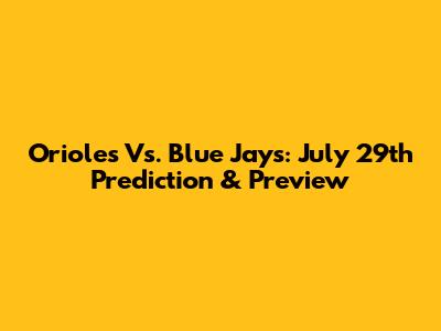 Orioles Vs. Blue Jays: July 29th Prediction & Preview