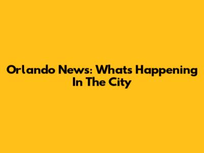 Orlando News: What's Happening In The City
