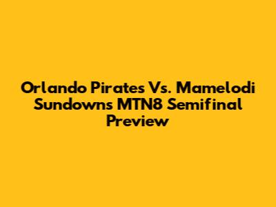 Orlando Pirates Vs. Mamelodi Sundowns MTN8 Semifinal Preview