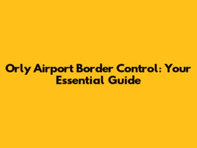 Orly Airport Border Control: Your Essential Guide