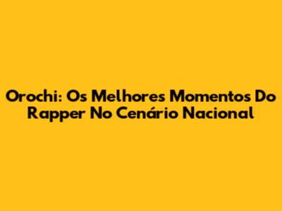 Orochi: Os Melhores Momentos Do Rapper No Cenário Nacional