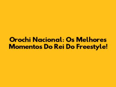 Orochi Nacional: Os Melhores Momentos Do Rei Do Freestyle!