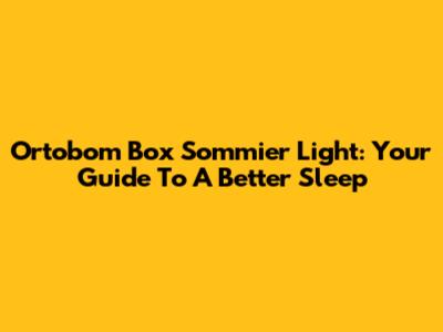 Ortobom Box Sommier Light: Your Guide To A Better Sleep