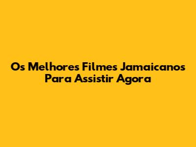 Os Melhores Filmes Jamaicanos Para Assistir Agora