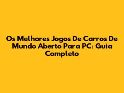 Os Melhores Jogos De Carros De Mundo Aberto Para PC: Guia Completo