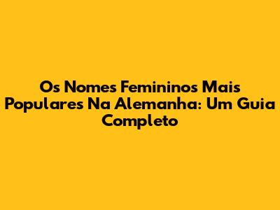 Os Nomes Femininos Mais Populares Na Alemanha: Um Guia Completo