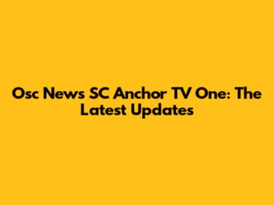 Osc News SC Anchor TV One: The Latest Updates