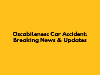 Oscabilenesc Car Accident: Breaking News & Updates