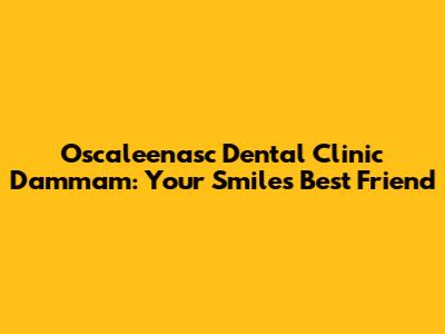 Oscaleenasc Dental Clinic Dammam: Your Smile's Best Friend