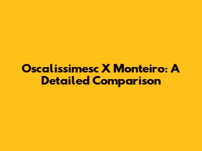 Oscalissimesc X Monteiro: A Detailed Comparison