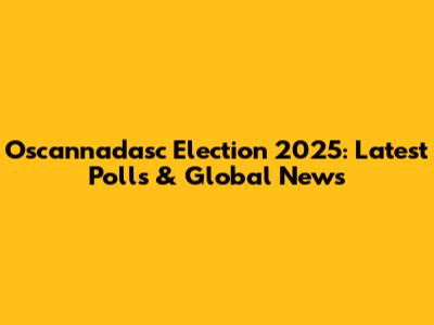 Oscannadasc Election 2025: Latest Polls & Global News