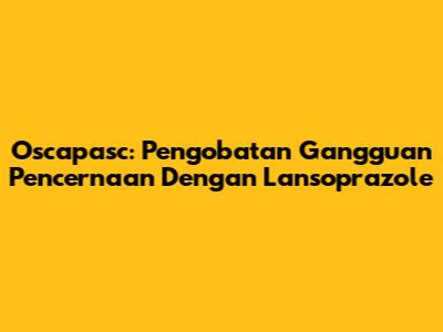 Oscapasc: Pengobatan Gangguan Pencernaan Dengan Lansoprazole